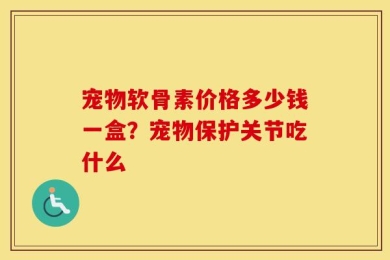 宠物软骨素价格多少钱一盒？宠物保护关节吃什么