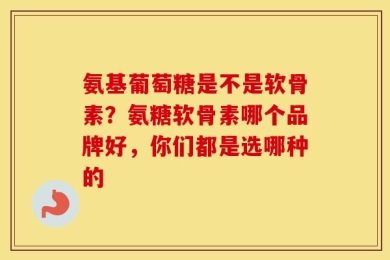 氨基葡萄糖是不是软骨素？氨糖软骨素哪个品牌好，你们都是选哪种的