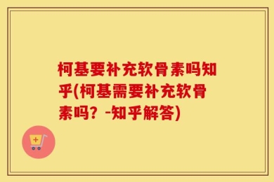 柯基要补充软骨素吗知乎(柯基需要补充软骨素吗？-知乎解答)