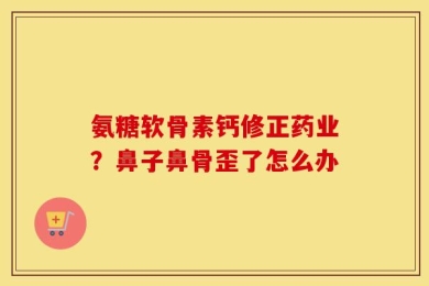 氨糖软骨素钙修正药业？鼻子鼻骨歪了怎么办