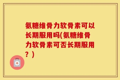 氨糖维骨力软骨素可以长期服用吗(氨糖维骨力软骨素可否长期服用？)