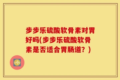 步步乐硫酸软骨素对胃好吗(步步乐硫酸软骨素是否适合胃肠道？)