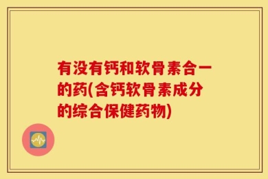有没有钙和软骨素合一的药(含钙软骨素成分的综合保健药物)
