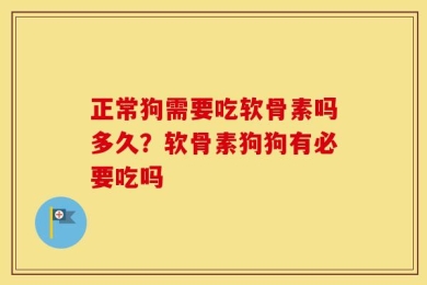 正常狗需要吃软骨素吗多久？软骨素狗狗有必要吃吗