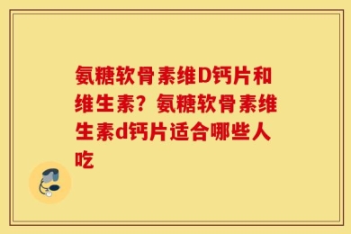 氨糖软骨素维D钙片和维生素？氨糖软骨素维生素d钙片适合哪些人吃