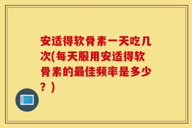 安适得软骨素一天吃几次(每天服用安适得软骨素的最佳频率是多少？)