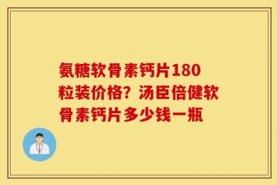 氨糖软骨素钙片180粒装价格？汤臣倍健软骨素钙片多少钱一瓶