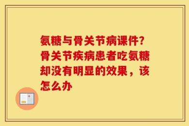 氨糖与骨关节病课件？骨关节疾病患者吃氨糖却没有明显的效果，该怎么办