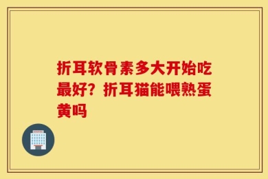 折耳软骨素多大开始吃最好？折耳猫能喂熟蛋黄吗
