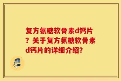复方氨糖软骨素d钙片？关于复方氨糖软骨素d钙片的详细介绍？