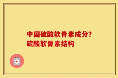中国硫酸软骨素成分？硫酸软骨素结构