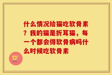 什么情况给猫吃软骨素？我的猫是折耳猫，每一个都会得软骨病吗什么时候吃软骨素