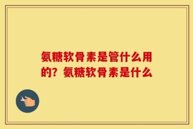 氨糖软骨素是管什么用的？氨糖软骨素是什么