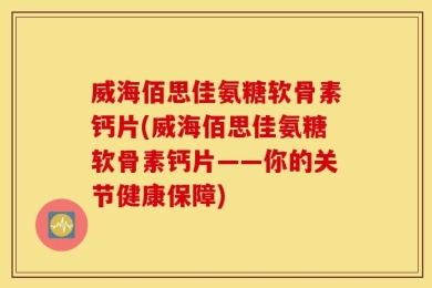 威海佰思佳氨糖软骨素钙片(威海佰思佳氨糖软骨素钙片——你的关节健康保障)