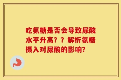 吃氨糖是否会导致尿酸水平升高？？解析氨糖摄入对尿酸的影响？