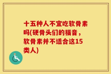 十五种人不宜吃软骨素吗(硬骨头们的福音，软骨素并不适合这15类人)