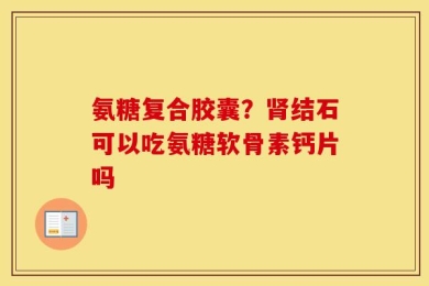 氨糖复合胶囊？肾结石可以吃氨糖软骨素钙片吗