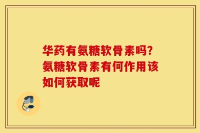 华药有氨糖软骨素吗？氨糖软骨素有何作用该如何获取呢