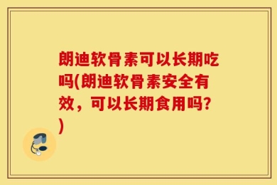 朗迪软骨素可以长期吃吗(朗迪软骨素安全有效，可以长期食用吗？)