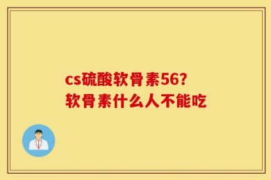 cs硫酸软骨素56？软骨素什么人不能吃
