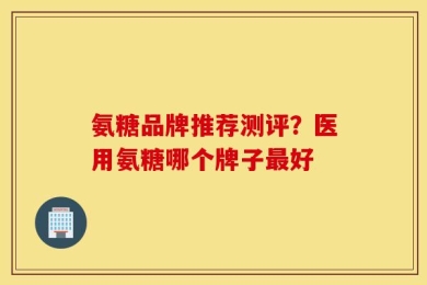 氨糖品牌推荐测评？医用氨糖哪个牌子最好