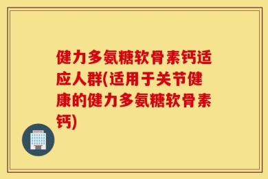 健力多氨糖软骨素钙适应人群(适用于关节健康的健力多氨糖软骨素钙)