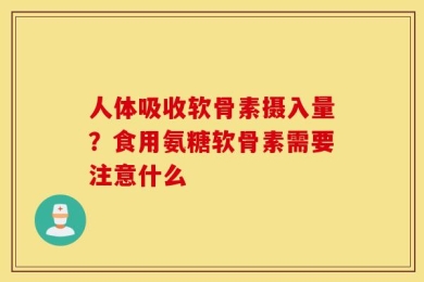 人体吸收软骨素摄入量？食用氨糖软骨素需要注意什么