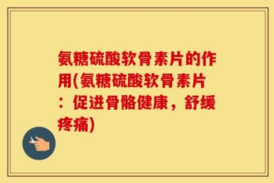氨糖硫酸软骨素片的作用(氨糖硫酸软骨素片：促进骨骼健康，舒缓疼痛)