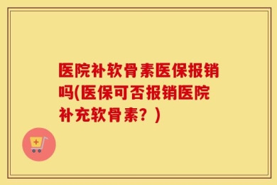 医院补软骨素医保报销吗(医保可否报销医院补充软骨素？)