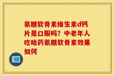氨糖软骨素维生素d钙片是口服吗？中老年人吃哈药氨糖软骨素效果如何