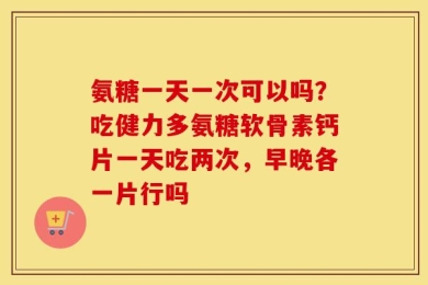 氨糖一天一次可以吗？吃健力多氨糖软骨素钙片一天吃两次，早晚各一片行吗