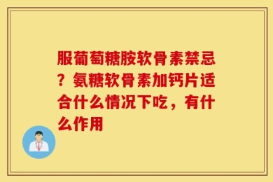服葡萄糖胺软骨素禁忌？氨糖软骨素加钙片适合什么情况下吃，有什么作用