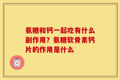 氨糖和钙一起吃有什么副作用？氨糖软骨素钙片的作用是什么