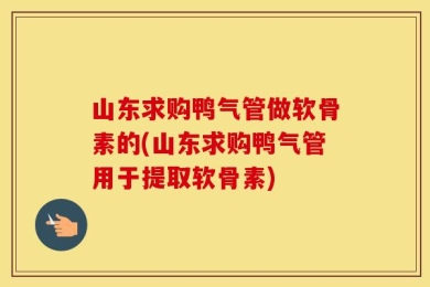 山东求购鸭气管做软骨素的(山东求购鸭气管用于提取软骨素)