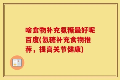 啥食物补充氨糖最好呢百度(氨糖补充食物推荐，提高关节健康)