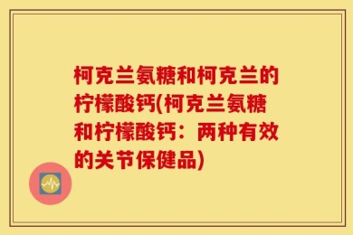 柯克兰氨糖和柯克兰的柠檬酸钙(柯克兰氨糖和柠檬酸钙：两种有效的关节保健品)
