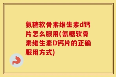 氨糖软骨素维生素d钙片怎么服用(氨糖软骨素维生素D钙片的正确服用方式)