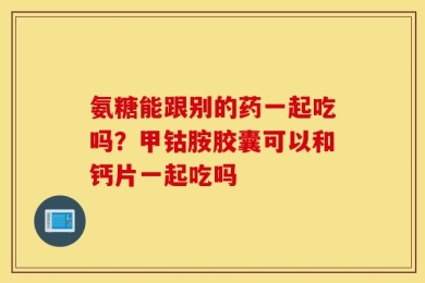 氨糖能跟别的药一起吃吗？甲钴胺胶囊可以和钙片一起吃吗