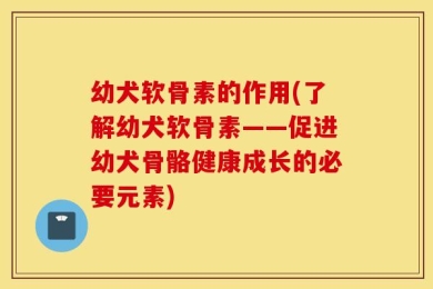 幼犬软骨素的作用(了解幼犬软骨素——促进幼犬骨骼健康成长的必要元素)