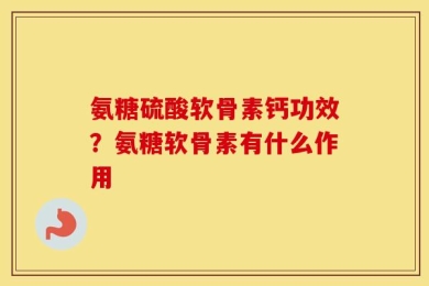 氨糖硫酸软骨素钙功效？氨糖软骨素有什么作用