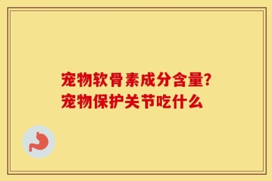 宠物软骨素成分含量？宠物保护关节吃什么