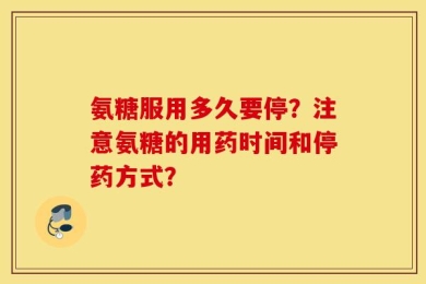 氨糖服用多久要停？注意氨糖的用药时间和停药方式？