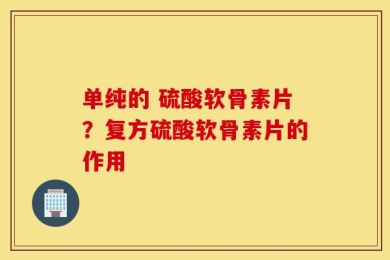 单纯的 硫酸软骨素片？复方硫酸软骨素片的作用