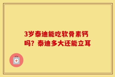 3岁泰迪能吃软骨素钙吗？泰迪多大还能立耳