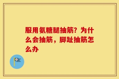 服用氨糖腿抽筋？为什么会抽筋，脚趾抽筋怎么办