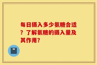 每日摄入多少氨糖合适？了解氨糖的摄入量及其作用？