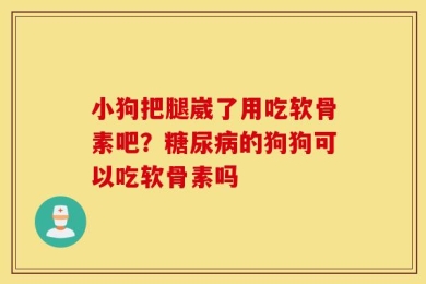 小狗把腿崴了用吃软骨素吧？糖尿病的狗狗可以吃软骨素吗