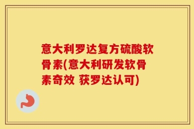 意大利罗达复方硫酸软骨素(意大利研发软骨素奇效 获罗达认可)