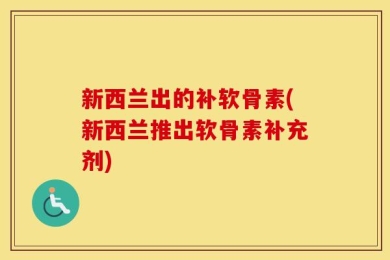 新西兰出的补软骨素(新西兰推出软骨素补充剂)