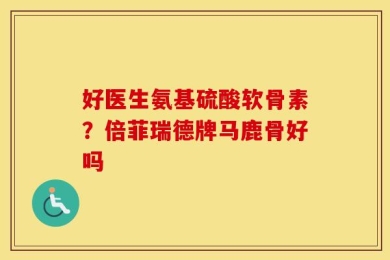 好医生氨基硫酸软骨素？倍菲瑞德牌马鹿骨好吗